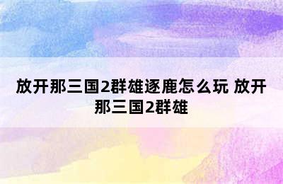 放开那三国2群雄逐鹿怎么玩 放开那三国2群雄